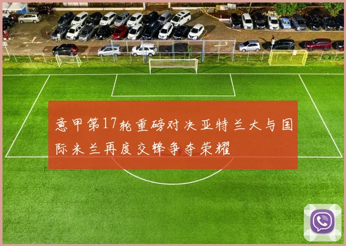 意甲第17轮重磅对决亚特兰大与国际米兰再度交锋争夺荣耀