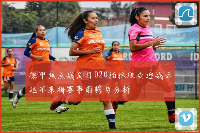 德甲焦点战周日020柏林联合迎战云达不来梅赛事前瞻与分析