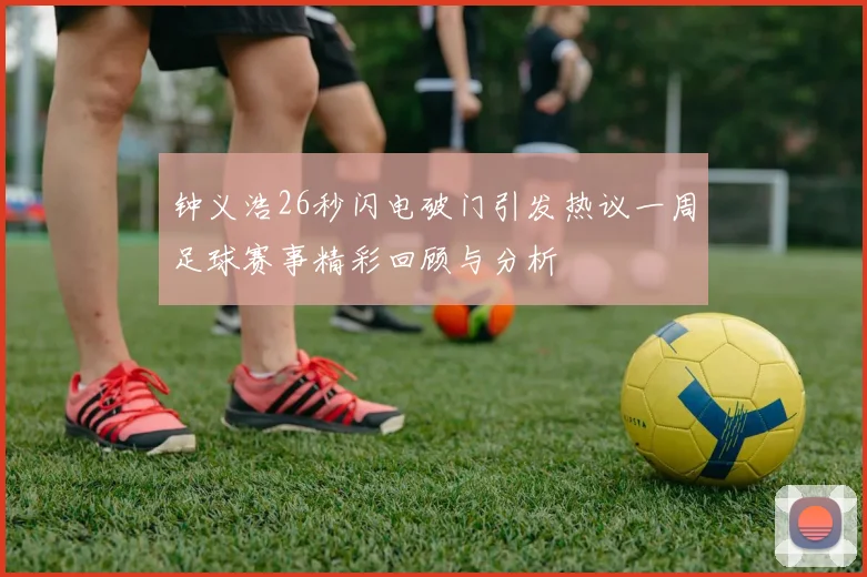 钟义浩26秒闪电破门引发热议一周足球赛事精彩回顾与分析
