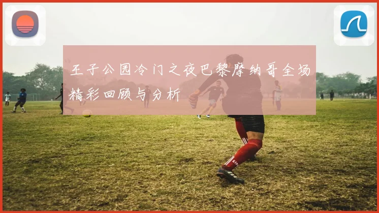 王子公园冷门之夜巴黎摩纳哥全场精彩回顾与分析