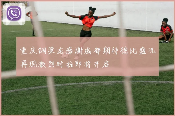 重庆铜梁龙感谢成都期待德比盛况再现激烈对抗即将开启