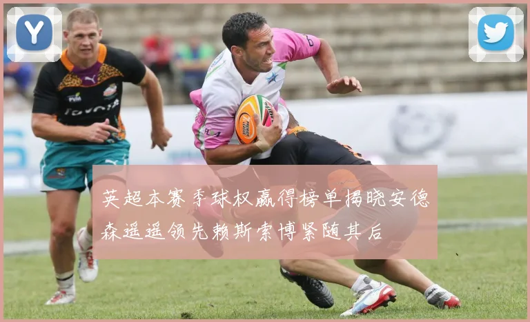 英超本赛季球权赢得榜单揭晓安德森遥遥领先赖斯索博紧随其后