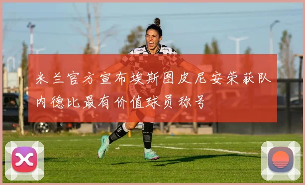 米兰官方宣布埃斯图皮尼安荣获队内德比最有价值球员称号